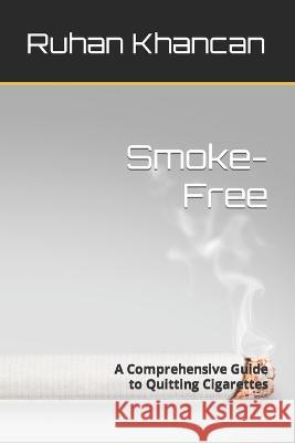 Smoke-Free: A Comprehensive Guide to Quitting Cigarettes Ruhan Khancan   9798390505199 Independently Published