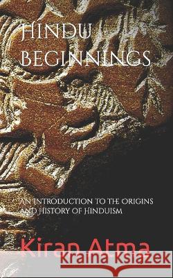 Hindu Beginnings: An Introduction to the Origins and History of Hinduism Jai Krishna Ponnappan Kiran Atma  9798390591109 Independently Published