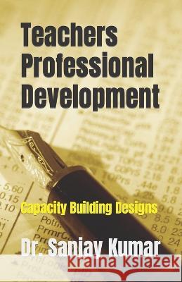 Teachers Professional Development: Capacity Building Designs Dr Sanjay Kumar   9798390602447 Independently Published