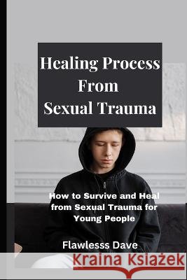 Healing Process from Sexual Trauma: How to Survive and Heal from Sexual Trauma for Young People Flawless Dave   9798390607053
