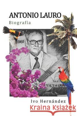ANTONIO LAURO Biografia (1917-1986): Guitarrista y Compositor Venezolano Ivo Hernandez   9798390612712 Independently Published