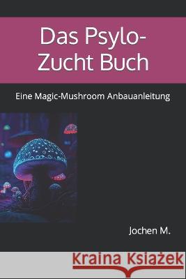 Das Psylo-Zucht Buch: Eine Magic-Mushroom Anbauanleitung Jochen M   9798390647837 Independently Published