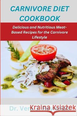 Carnivore Diet Cookbook: Delicious and Nutritious Meat-Based Recipes for the Carnivore Lifestyle Dr Vera J Reynolds   9798390697740