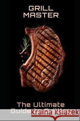 Grill Master: The Ultimate Guide to Grilling Philipp Fruhwirth   9798390716250 Independently Published