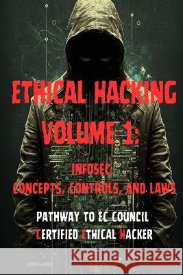 Ethical Hacking Volume 1: InfoSec: Concepts, Controls, and Laws Charles Vance   9798390750193 Independently Published