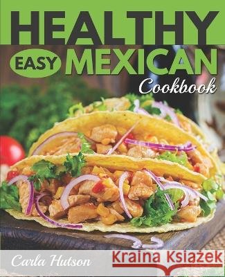 Healthy Easy Mexican Cookbook: Tasty Healthy Mexican food Your Family Will Love Carla Hutson   9798390785362 Independently Published