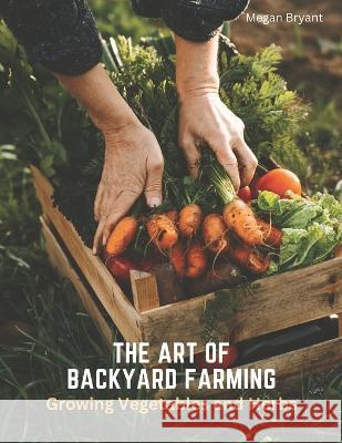 The Art of Backyard Farming: Growing Vegetables and Herbs Megan Bryant   9798390785591 Independently Published