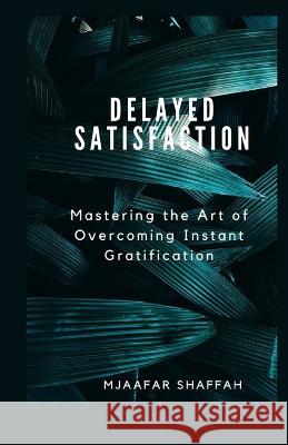 Delayed Satisfaction: Mastering the Art of Overcoming Instant Gratification Mjaafar Shaffah   9798390808115 Independently Published