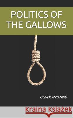 Politics of the Gallows Oliver Chinonso Anyanwu   9798390957462 Independently Published