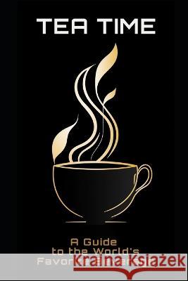 Tea Time: A Guide to the World's Favorite Beverage Philipp Fruhwirth   9798390983256 Independently Published