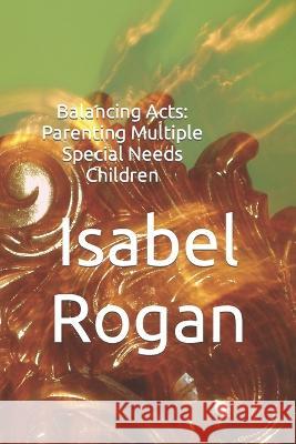 Balancing Acts: Parenting Multiple Special Needs Children Isabel Rogan   9798390984369
