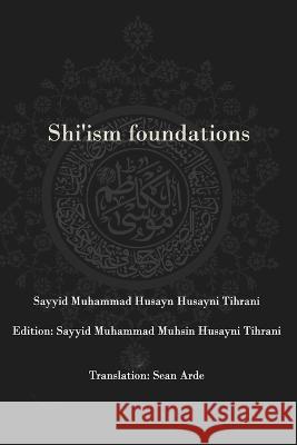 Shi'ism Foundations Sayyid Muhammad Muhsin Husayni Tihrani Sean Arde Sayyid Muhammad Husayn Husayni Tihrani 9798391023203