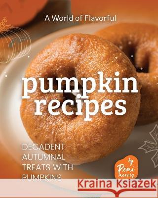 A World of Flavorful Pumpkin Recipes: Decadent Autumnal Treats with Pumpkins Remi Morris   9798391027140 Independently Published