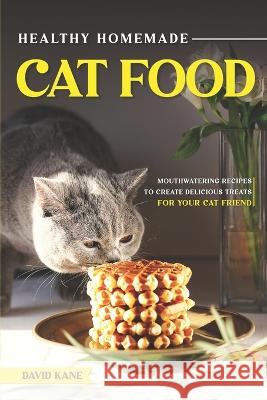 Healthy Homemade Cat Food: Mouthwatering Recipes to Create Delicious Treats for Your Cat Friend David Kane   9798391034834 Independently Published