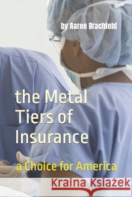 The Metal Tiers of Insurance: a Choice for America: Get Insured - Not Confused Aaron Brachfeld   9798391051305 Independently Published