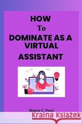 How to Dominate as a Virtual Assistant: Beginners Handbook Nancy C Paul   9798391087144 Independently Published