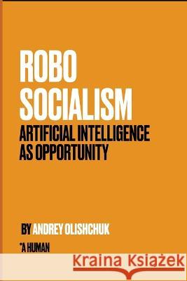 Robosocialism: Artificial intelligence as Opportunity Andrey Olishchuk   9798391138730 Independently Published