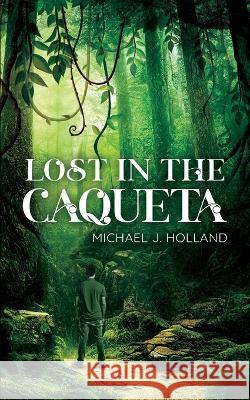 Lost in the Caqueta Michael J Holland   9798391150268