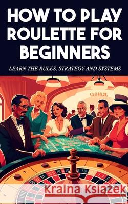 How to play Roulette For beginners - Learn the rules, strategy and systems Derick Crawford   9798391193593 Independently Published