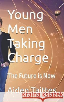 Young Men Taking Charge: The Future is Now Aiden Taittes   9798391214311 Independently Published