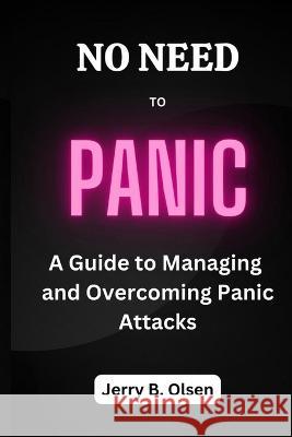No Need to Panic: A Guide to Managing and Overcoming Panic Attacks Jerry B Olsen   9798391234326 Independently Published
