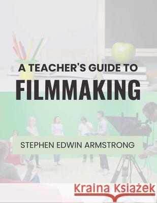 A Teacher's Guide to Filmmaking Stephen Edwin Armstrong   9798391246923