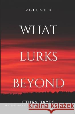 What Lurks Beyond: Volume 4 Ethan Hayes   9798391279204 Independently Published