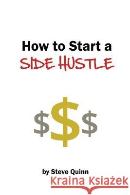 How to Start a Side Hustle: Practical tips for launching a successful side hustle Steve Quinn   9798391334194 Independently Published