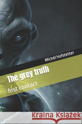The grey truth: first contact Michel Hofstetter   9798391532163 Independently Published