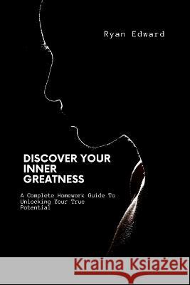 Discover Your Inner Greatness: A Complete Homework Guide To Unlocking Your True Potential Ryan Edward   9798391560838