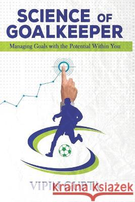 Science of Goalkeeper: Managing Goals with the Potential Within You Vipin Gupta   9798391655077