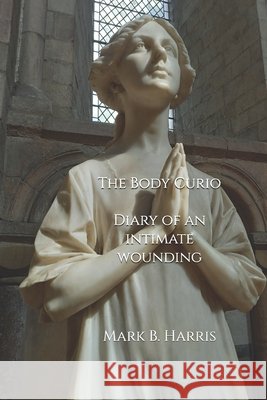 The Body Curio: Diary of an intimate wounding Mark B Harris   9798391779735