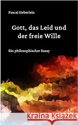 Gott, das Leid und der freie Wille.: Ein philosophischer Essay Pascal Heberlein   9798391797227