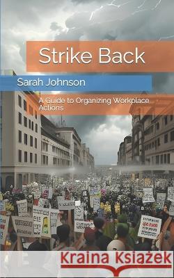 Strike Back: A Guide to Organizing Workplace Actions Sarah Johnson   9798391923343 Independently Published