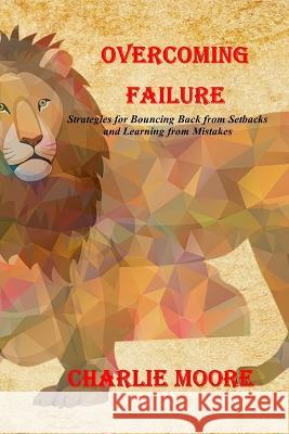 Overcoming Failure: Strategies for Bouncing Back from Setbacks and Learning from Mistakes Charlie Moore   9798391986218