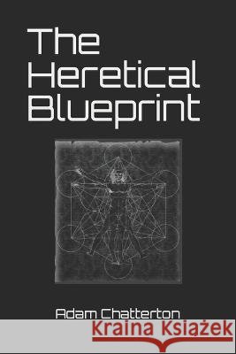 The Heretical Blueprint Adam Jackson Chatterton   9798392041817