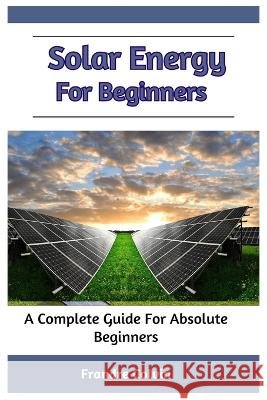 Solar Energy For Beginners: A Complete Guide For Absolute Beginners Frandre Colvin   9798392042425