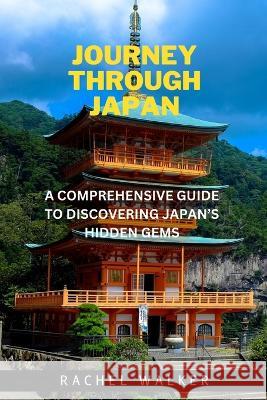 Journey Through Japan: A Comprehensive Guide to Discovering Japan's Hidden Gems Rachel Walker   9798392067466 Independently Published