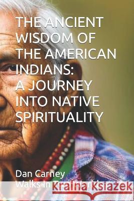 The Ancient Wisdom of the American Indians: A Journey Into Native Spirituality Dan Carney   9798392157358 Independently Published
