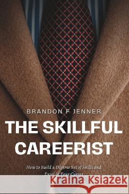 The Skillful Careerist: How to Build a Diverse Set of Skills and Excel in Your Career Brandon F Jenner   9798392279722 Independently Published