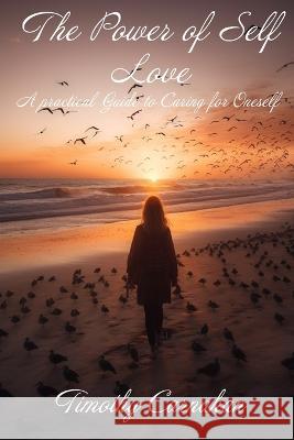 The Power of Self Love: A Practical Guide to Caring for Oneself Timothy Carnahan   9798392346691 Independently Published