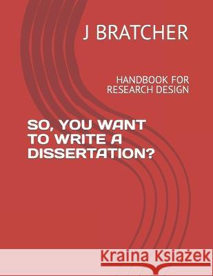 So, You Want to Write a Dissertation?: Handbook for Research Design J Bratcher   9798392359172 Independently Published