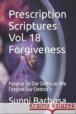 Prescription Scriptures Vol. 18 Forgiveness: Forgive Us Our Debts as We Forgive Our Debtor's Sunni Barbosa   9798392438655