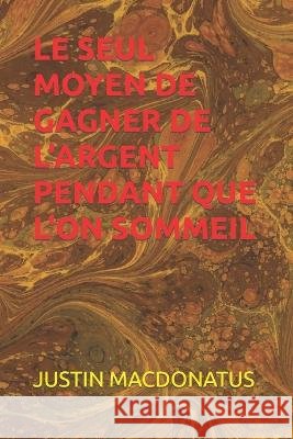 Le Seul Moyen de Gagner de l'Argent Pendant Que l'On Sommeil Justin Macdonatus   9798392558391 Independently Published