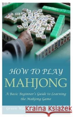 How to Play Mahjong: A Basic Beginner's Guide to Learning the Mahjong Game Green Wayne   9798392573264 Independently Published