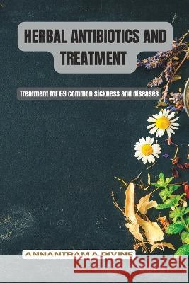 Herbal Antibiotics and Treatment: Treatment for 69 common sickness and diseases Divine Annantram   9798392576197 Independently Published