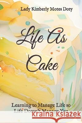Life As Cake: Learning to Manage Life So Life Doesn't Manage You Lady Kimberly Motes Doty   9798392592449 Independently Published