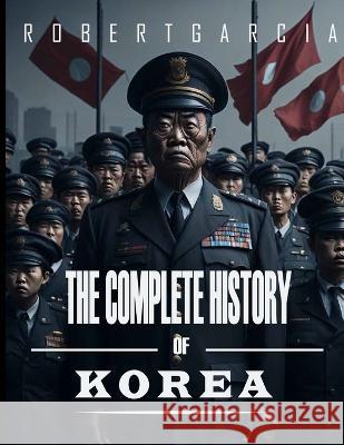 The Complete History of Korea Robert Garcia   9798392618736 Independently Published