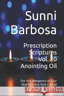 Prescription Scriptures Vol. 20 Anointing Oil: For the Weapons of Our Warfare Are Not Carnal Sunni Barbosa   9798392707713