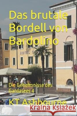 Das brutale Bordell von Bardolino: Die Geheimnisse des Gardasees 4 Kt Ashbourne   9798392835430 Independently Published